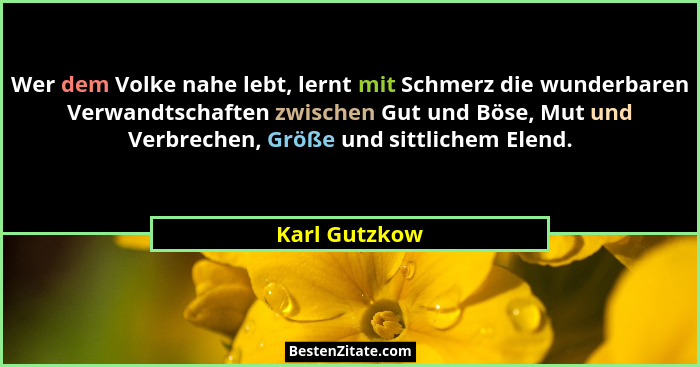 Wer dem Volke nahe lebt, lernt mit Schmerz die wunderbaren Verwandtschaften zwischen Gut und Böse, Mut und Verbrechen, Größe und sittli... - Karl Gutzkow