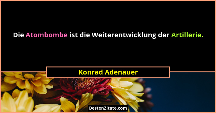 Die Atombombe ist die Weiterentwicklung der Artillerie.... - Konrad Adenauer