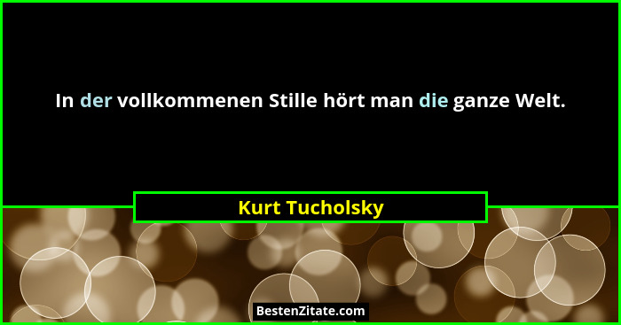 In der vollkommenen Stille hört man die ganze Welt.... - Kurt Tucholsky