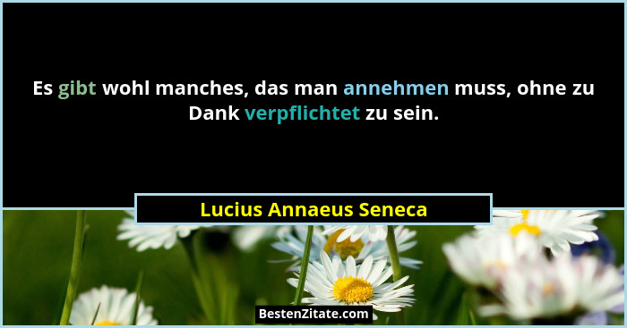 Es gibt wohl manches, das man annehmen muss, ohne zu Dank verpflichtet zu sein.... - Lucius Annaeus Seneca