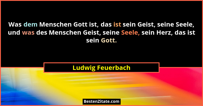 Was dem Menschen Gott ist, das ist sein Geist, seine Seele, und was des Menschen Geist, seine Seele, sein Herz, das ist sein Gott.... - Ludwig Feuerbach