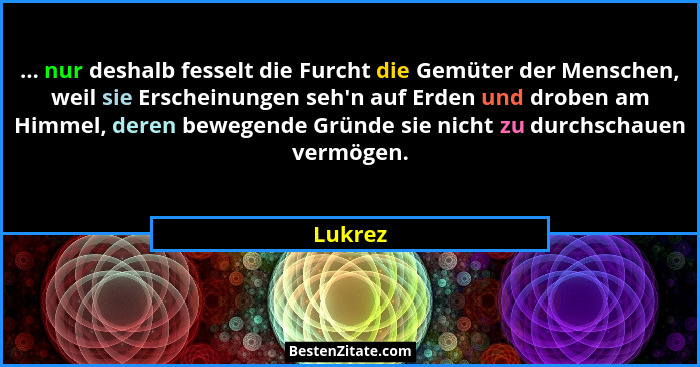... nur deshalb fesselt die Furcht die Gemüter der Menschen, weil sie Erscheinungen seh'n auf Erden und droben am Himmel, deren bewegende... - Lukrez