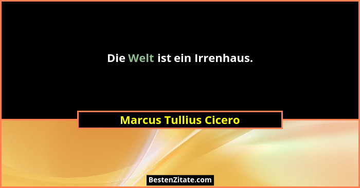 Die Welt ist ein Irrenhaus.... - Marcus Tullius Cicero