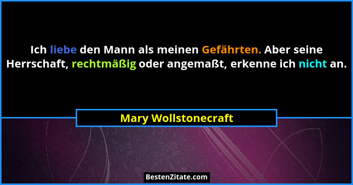 Ich liebe den Mann als meinen Gefährten. Aber seine Herrschaft, rechtmäßig oder angemaßt, erkenne ich nicht an.... - Mary Wollstonecraft