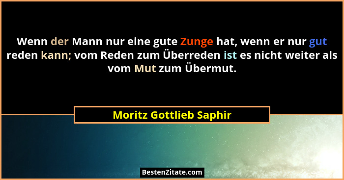 Wenn der Mann nur eine gute Zunge hat, wenn er nur gut reden kann; vom Reden zum Überreden ist es nicht weiter als vom Mut zu... - Moritz Gottlieb Saphir