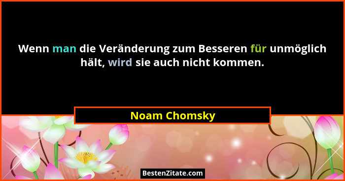 Wenn man die Veränderung zum Besseren für unmöglich hält, wird sie auch nicht kommen.... - Noam Chomsky