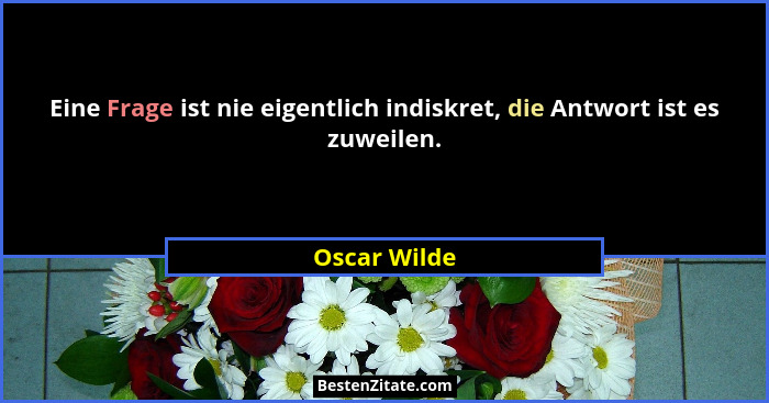 Eine Frage ist nie eigentlich indiskret, die Antwort ist es zuweilen.... - Oscar Wilde