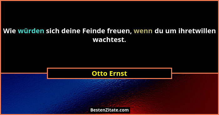 Wie würden sich deine Feinde freuen, wenn du um ihretwillen wachtest.... - Otto Ernst