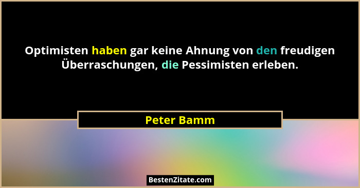 Optimisten haben gar keine Ahnung von den freudigen Überraschungen, die Pessimisten erleben.... - Peter Bamm