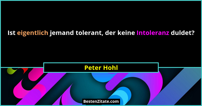 Ist eigentlich jemand tolerant, der keine Intoleranz duldet?... - Peter Hohl