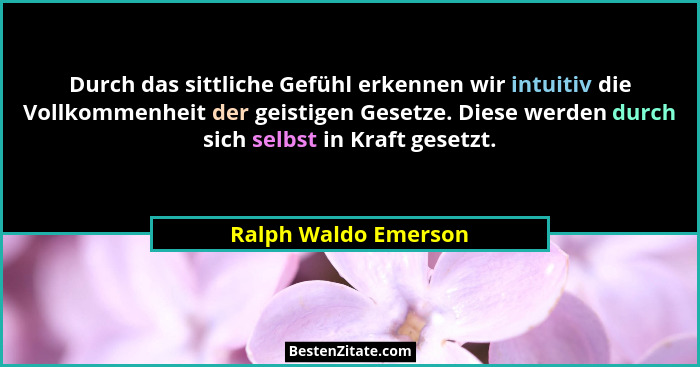 Durch das sittliche Gefühl erkennen wir intuitiv die Vollkommenheit der geistigen Gesetze. Diese werden durch sich selbst in Kra... - Ralph Waldo Emerson