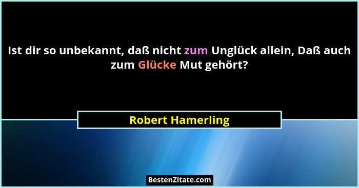 Ist dir so unbekannt, daß nicht zum Unglück allein, Daß auch zum Glücke Mut gehört?... - Robert Hamerling