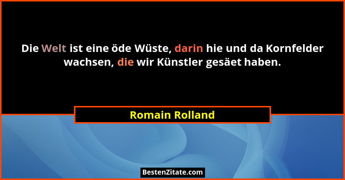 Die Welt ist eine öde Wüste, darin hie und da Kornfelder wachsen, die wir Künstler gesäet haben.... - Romain Rolland