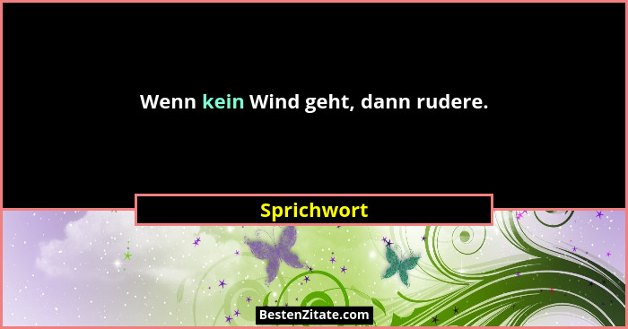 Wenn kein Wind geht, dann rudere.... - Sprichwort