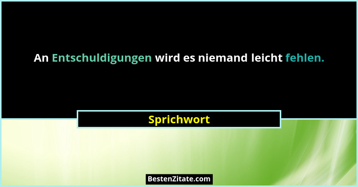 An Entschuldigungen wird es niemand leicht fehlen.... - Sprichwort
