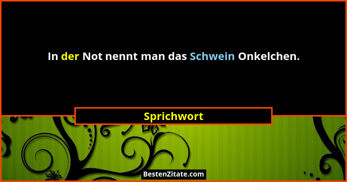 In der Not nennt man das Schwein Onkelchen.... - Sprichwort