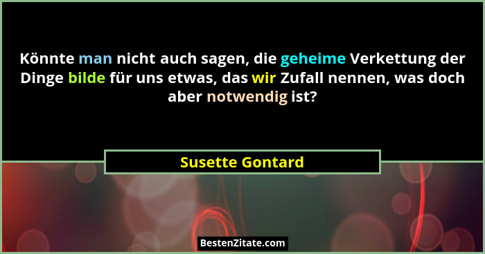 Könnte man nicht auch sagen, die geheime Verkettung der Dinge bilde für uns etwas, das wir Zufall nennen, was doch aber notwendig is... - Susette Gontard