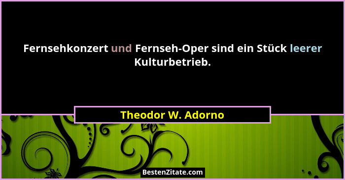 Fernsehkonzert und Fernseh-Oper sind ein Stück leerer Kulturbetrieb.... - Theodor W. Adorno
