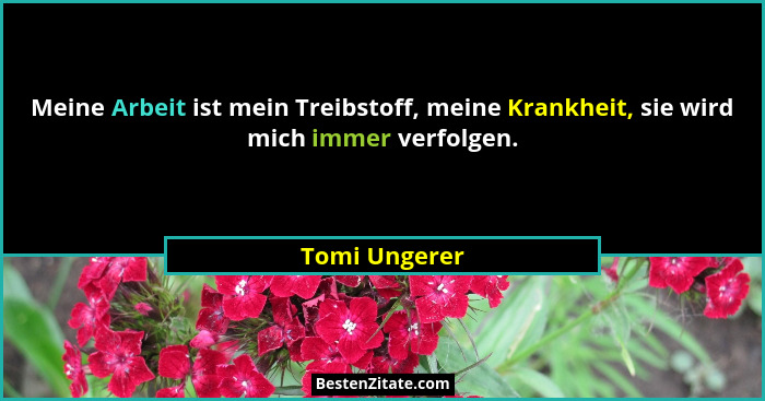 Meine Arbeit ist mein Treibstoff, meine Krankheit, sie wird mich immer verfolgen.... - Tomi Ungerer