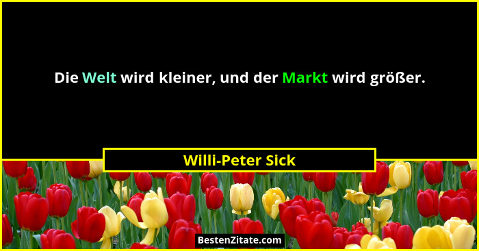 Die Welt wird kleiner, und der Markt wird größer.... - Willi-Peter Sick