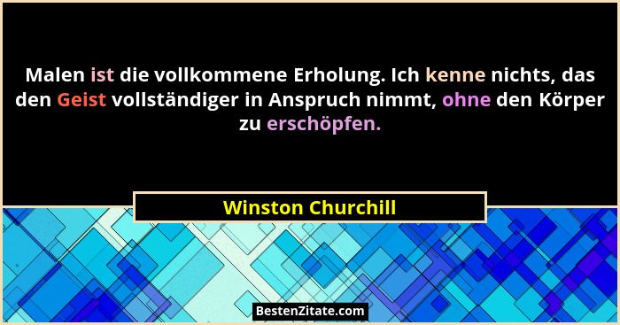 Malen ist die vollkommene Erholung. Ich kenne nichts, das den Geist vollständiger in Anspruch nimmt, ohne den Körper zu erschöpfen... - Winston Churchill