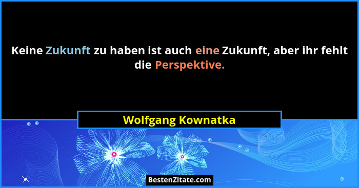 Keine Zukunft zu haben ist auch eine Zukunft, aber ihr fehlt die Perspektive.... - Wolfgang Kownatka