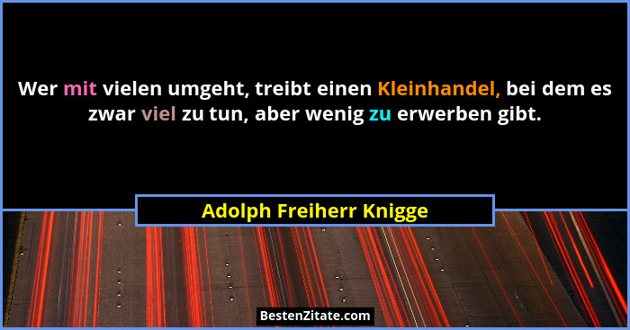 Wer mit vielen umgeht, treibt einen Kleinhandel, bei dem es zwar viel zu tun, aber wenig zu erwerben gibt.... - Adolph Freiherr Knigge