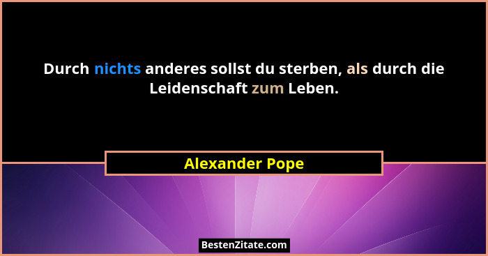 Durch nichts anderes sollst du sterben, als durch die Leidenschaft zum Leben.... - Alexander Pope