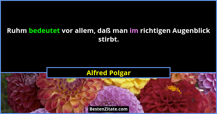 Ruhm bedeutet vor allem, daß man im richtigen Augenblick stirbt.... - Alfred Polgar