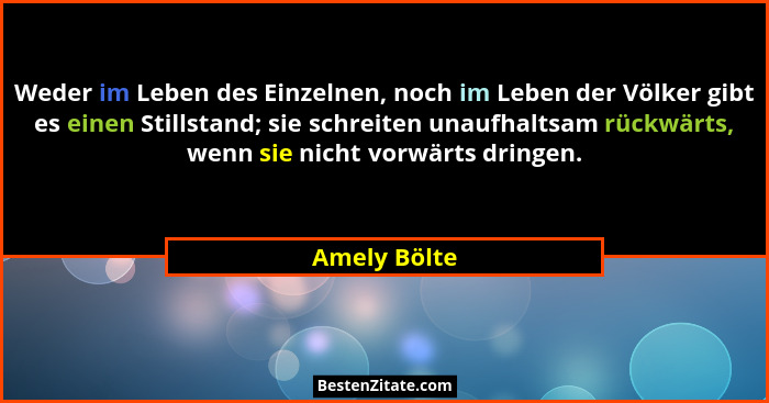 Weder im Leben des Einzelnen, noch im Leben der Völker gibt es einen Stillstand; sie schreiten unaufhaltsam rückwärts, wenn sie nicht vo... - Amely Bölte
