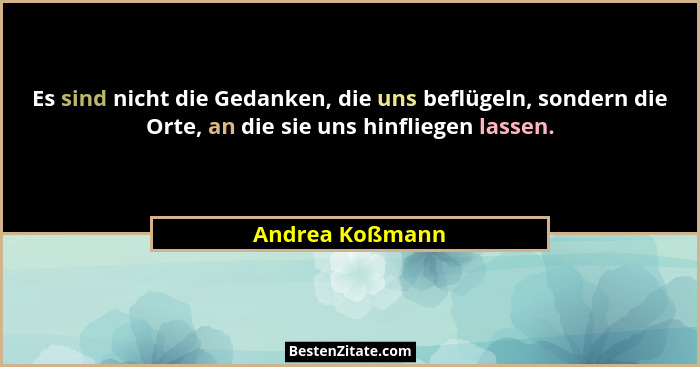 Es sind nicht die Gedanken, die uns beflügeln, sondern die Orte, an die sie uns hinfliegen lassen.... - Andrea Koßmann