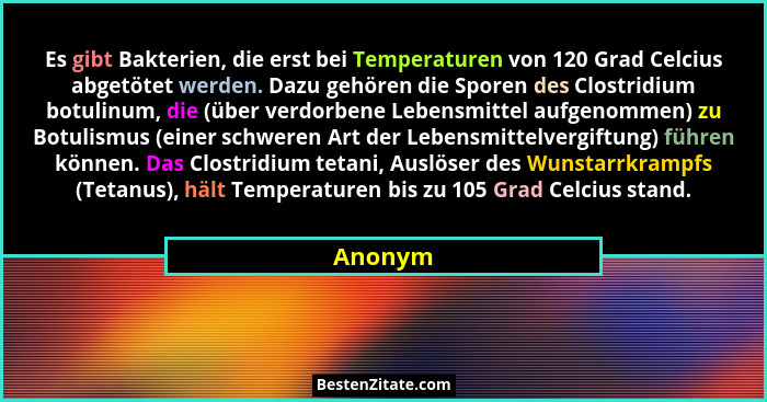 Es gibt Bakterien, die erst bei Temperaturen von 120 Grad Celcius abgetötet werden. Dazu gehören die Sporen des Clostridium botulinum, die (ü... - Anonym