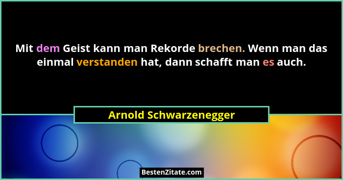 Mit dem Geist kann man Rekorde brechen. Wenn man das einmal verstanden hat, dann schafft man es auch.... - Arnold Schwarzenegger