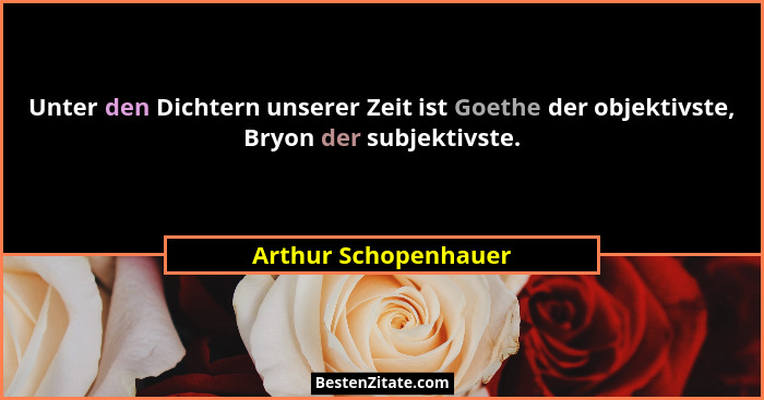 Unter den Dichtern unserer Zeit ist Goethe der objektivste, Bryon der subjektivste.... - Arthur Schopenhauer
