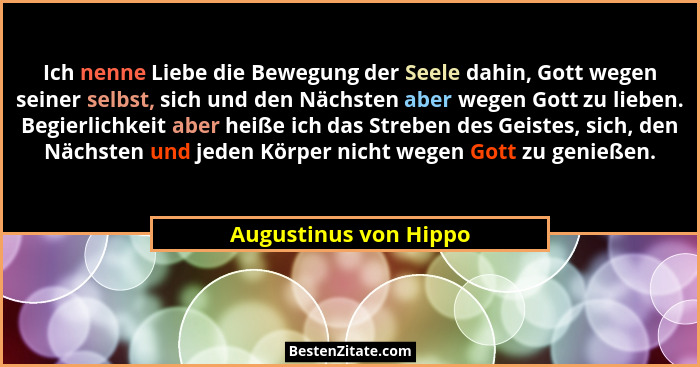 Ich nenne Liebe die Bewegung der Seele dahin, Gott wegen seiner selbst, sich und den Nächsten aber wegen Gott zu lieben. Begier... - Augustinus von Hippo