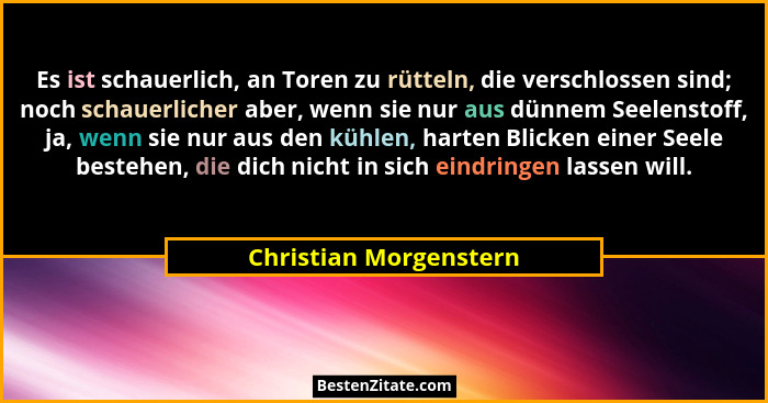 Es ist schauerlich, an Toren zu rütteln, die verschlossen sind; noch schauerlicher aber, wenn sie nur aus dünnem Seelenstoff,... - Christian Morgenstern