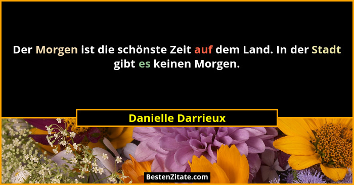 Der Morgen ist die schönste Zeit auf dem Land. In der Stadt gibt es keinen Morgen.... - Danielle Darrieux