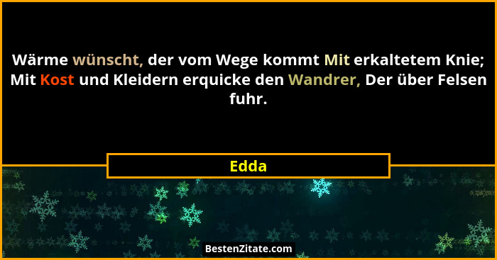 Wärme wünscht, der vom Wege kommt Mit erkaltetem Knie; Mit Kost und Kleidern erquicke den Wandrer, Der über Felsen fuhr.... - Edda