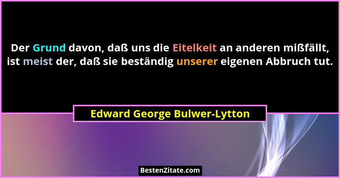 Der Grund davon, daß uns die Eitelkeit an anderen mißfällt, ist meist der, daß sie beständig unserer eigenen Abbruch tut... - Edward George Bulwer-Lytton
