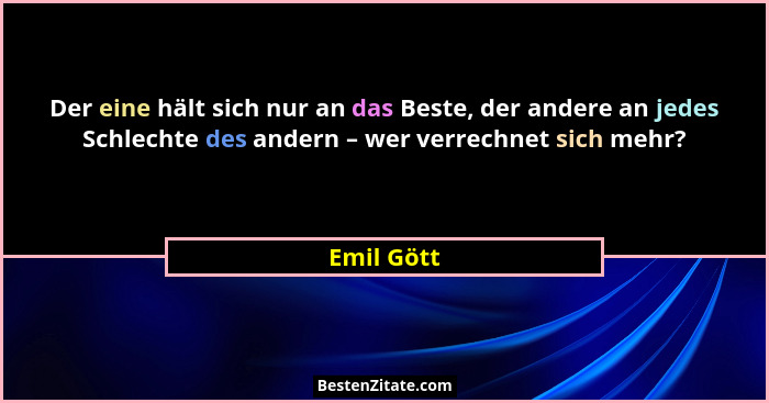 Der eine hält sich nur an das Beste, der andere an jedes Schlechte des andern – wer verrechnet sich mehr?... - Emil Gött