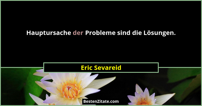 Hauptursache der Probleme sind die Lösungen.... - Eric Sevareid