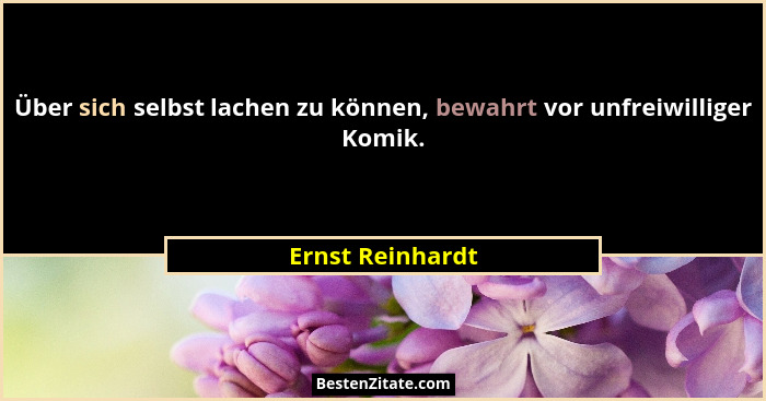 Über sich selbst lachen zu können, bewahrt vor unfreiwilliger Komik.... - Ernst Reinhardt