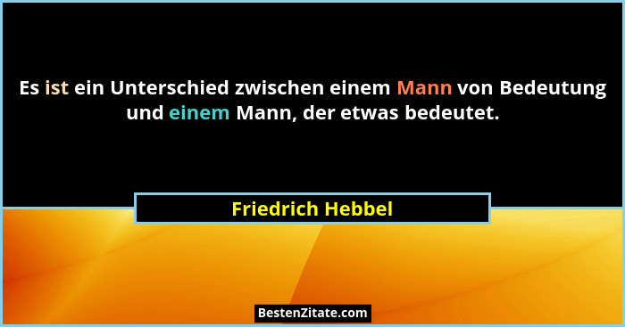 Es ist ein Unterschied zwischen einem Mann von Bedeutung und einem Mann, der etwas bedeutet.... - Friedrich Hebbel