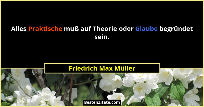 Alles Praktische muß auf Theorie oder Glaube begründet sein.... - Friedrich Max Müller