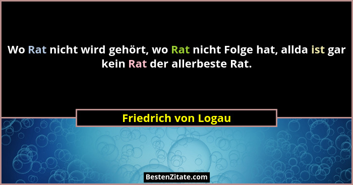 Wo Rat nicht wird gehört, wo Rat nicht Folge hat, allda ist gar kein Rat der allerbeste Rat.... - Friedrich von Logau
