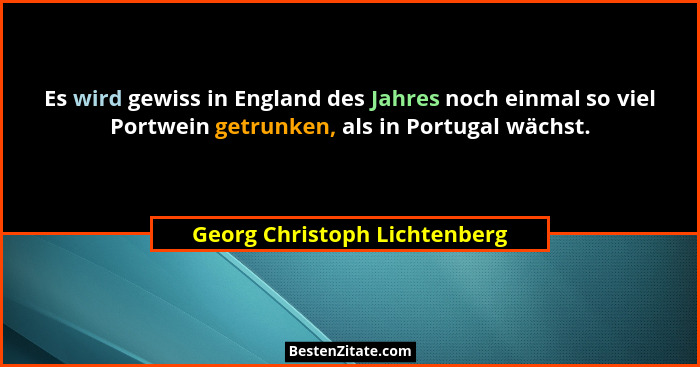 Es wird gewiss in England des Jahres noch einmal so viel Portwein getrunken, als in Portugal wächst.... - Georg Christoph Lichtenberg