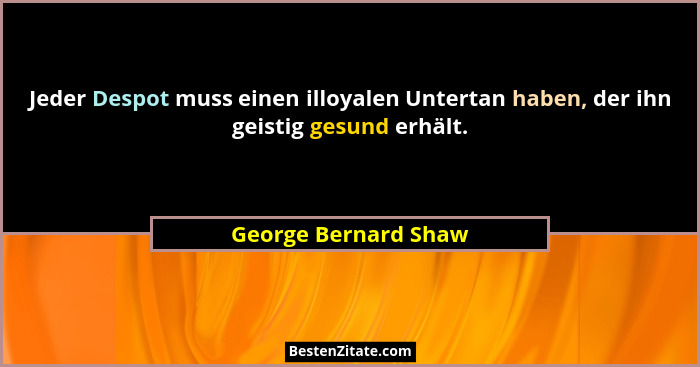 Jeder Despot muss einen illoyalen Untertan haben, der ihn geistig gesund erhält.... - George Bernard Shaw