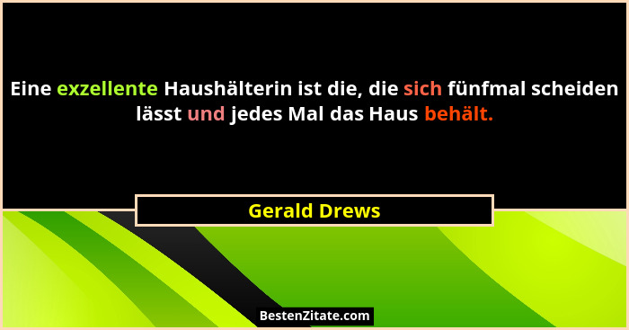 Eine exzellente Haushälterin ist die, die sich fünfmal scheiden lässt und jedes Mal das Haus behält.... - Gerald Drews