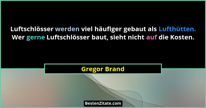 Luftschlösser werden viel häufiger gebaut als Lufthütten. Wer gerne Luftschlösser baut, sieht nicht auf die Kosten.... - Gregor Brand