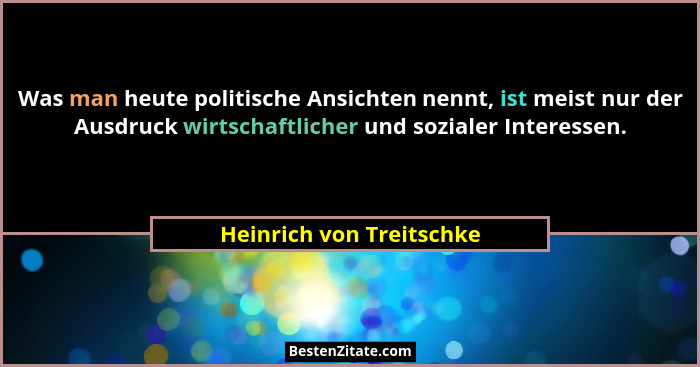 Was man heute politische Ansichten nennt, ist meist nur der Ausdruck wirtschaftlicher und sozialer Interessen.... - Heinrich von Treitschke